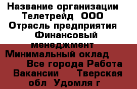 HR-manager › Название организации ­ Телетрейд, ООО › Отрасль предприятия ­ Финансовый менеджмент › Минимальный оклад ­ 45 000 - Все города Работа » Вакансии   . Тверская обл.,Удомля г.